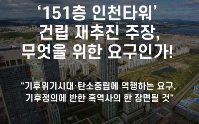 [의견서] ‘151층 인천타워’ 건립 재추진 주장, 무엇을 위한 요구인가!