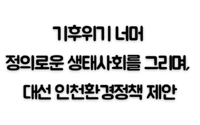 [보도자료] 기후위기 너머 정의로운 생태사회를 그리며, 대선 인천환경정책 제안
