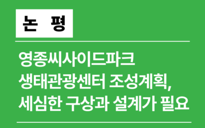 [논평] 영종씨사이드파크 생태관광센터 조성 계획, 세심한 구상과 설계가 필요하다.